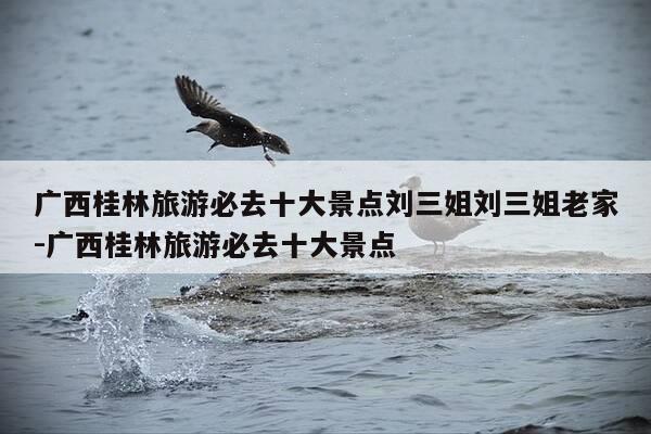 广西桂林旅游必去十大景点刘三姐刘三姐老家-广西桂林旅游必去十大景点-第1张图片-优惠活动网 广西桂林旅游必去十大景点刘三姐刘三姐老家-广西桂林旅游必去十大景点-第1张图片-优惠活动网
