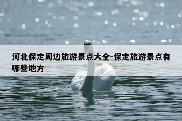 河北保定周边旅游景点大全-保定旅游景点有哪些地方-第1张图片-优惠活动网