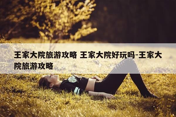 王家大院旅游攻略 王家大院好玩吗-王家大院旅游攻略-第1张图片-优惠活动网 王家大院旅游攻略 王家大院好玩吗-王家大院旅游攻略-第1张图片-优惠活动网