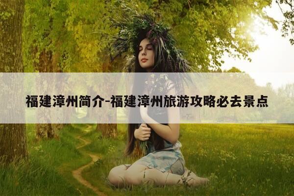 福建漳州简介-福建漳州旅游攻略必去景点-第1张图片-优惠活动网 福建漳州简介-福建漳州旅游攻略必去景点-第1张图片-优惠活动网