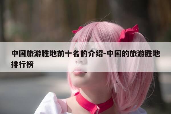 中国旅游胜地前十名的介绍-中国的旅游胜地排行榜-第1张图片-优惠活动网 中国旅游胜地前十名的介绍-中国的旅游胜地排行榜-第1张图片-优惠活动网