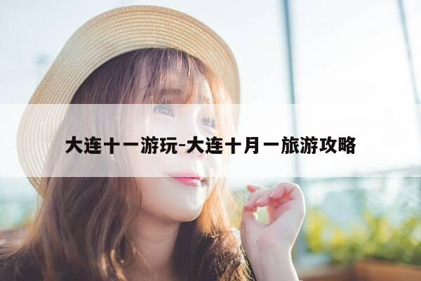 大连十一游玩-大连十月一旅游攻略-第1张图片-优惠活动网 大连十一游玩-大连十月一旅游攻略-第1张图片-优惠活动网