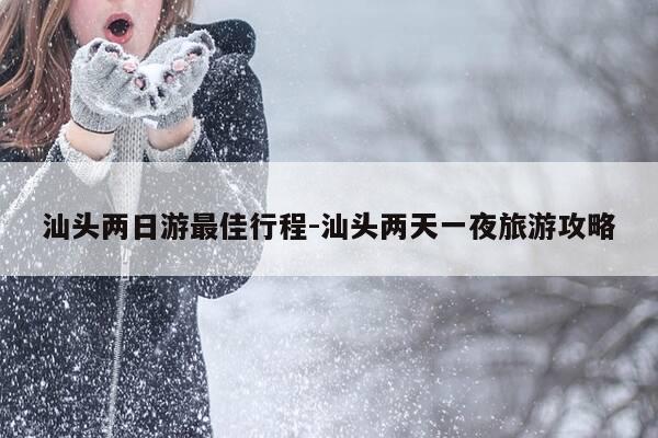 汕头两日游最佳行程-汕头两天一夜旅游攻略-第1张图片-优惠活动网