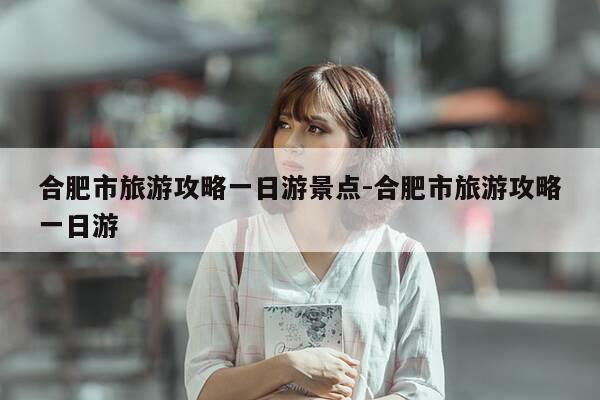 合肥市旅游攻略一日游景点-合肥市旅游攻略一日游-第1张图片-优惠活动网 合肥市旅游攻略一日游景点-合肥市旅游攻略一日游-第1张图片-优惠活动网
