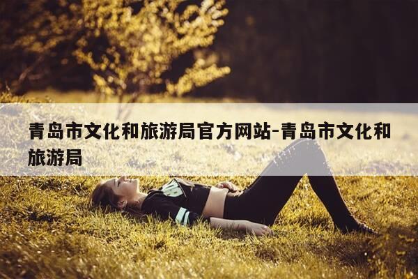 青岛市文化和旅游局官方网站-青岛市文化和旅游局-第1张图片-优惠活动网 青岛市文化和旅游局官方网站-青岛市文化和旅游局-第1张图片-优惠活动网