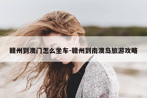 赣州到澳门怎么坐车-赣州到南澳岛旅游攻略-第1张图片-优惠活动网 赣州到澳门怎么坐车-赣州到南澳岛旅游攻略-第1张图片-优惠活动网