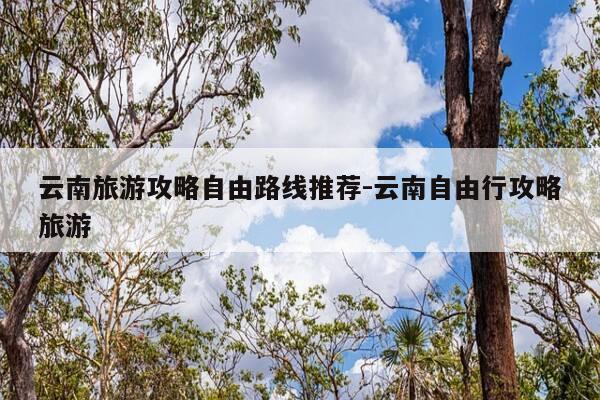 云南旅游攻略自由路线推荐-云南自由行攻略旅游-第1张图片-优惠活动网 云南旅游攻略自由路线推荐-云南自由行攻略旅游-第1张图片-优惠活动网