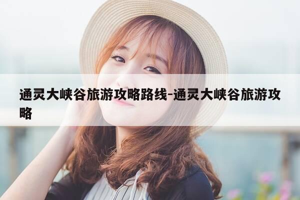 通灵大峡谷旅游攻略路线-通灵大峡谷旅游攻略-第1张图片-优惠活动网 通灵大峡谷旅游攻略路线-通灵大峡谷旅游攻略-第1张图片-优惠活动网