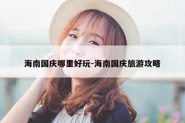 海南国庆哪里好玩-海南国庆旅游攻略-第1张图片-优惠活动网 海南国庆哪里好玩-海南国庆旅游攻略-第1张图片-优惠活动网