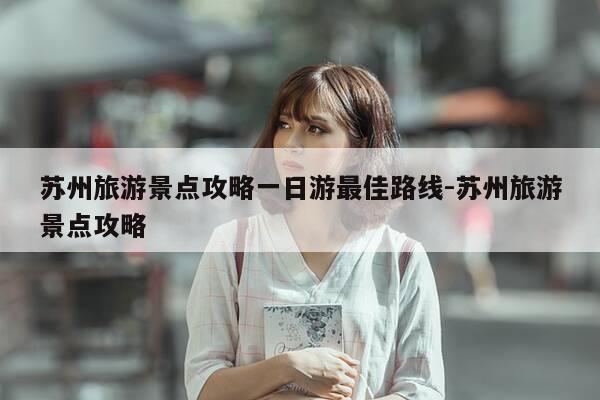 苏州旅游景点攻略一日游最佳路线-苏州旅游景点攻略-第1张图片-优惠活动网 苏州旅游景点攻略一日游最佳路线-苏州旅游景点攻略-第1张图片-优惠活动网