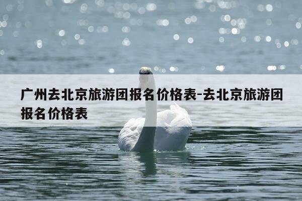 广州去北京旅游团报名价格表-去北京旅游团报名价格表-第1张图片-优惠活动网 广州去北京旅游团报名价格表-去北京旅游团报名价格表-第1张图片-优惠活动网