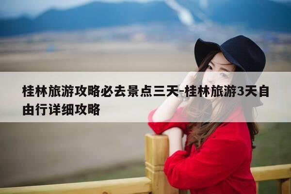 桂林旅游攻略必去景点三天-桂林旅游3天自由行详细攻略-第1张图片-优惠活动网