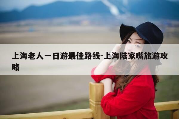 上海老人一日游最佳路线-上海陆家嘴旅游攻略-第1张图片-优惠活动网 上海老人一日游最佳路线-上海陆家嘴旅游攻略-第1张图片-优惠活动网