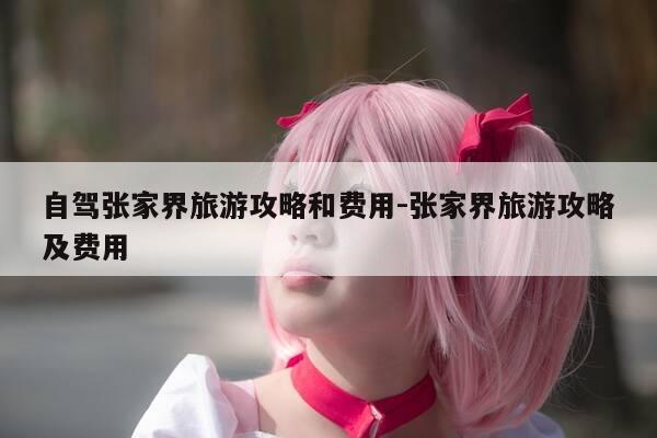 自驾张家界旅游攻略和费用-张家界旅游攻略及费用-第1张图片-优惠活动网