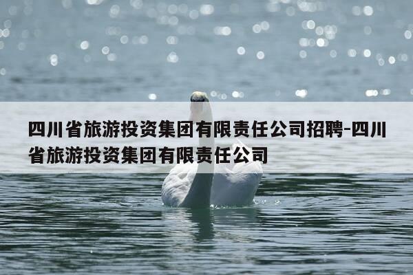 四川省旅游投资集团有限责任公司招聘-四川省旅游投资集团有限责任公司-第1张图片-优惠活动网 四川省旅游投资集团有限责任公司招聘-四川省旅游投资集团有限责任公司-第1张图片-优惠活动网