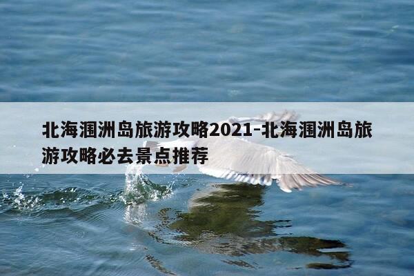 北海涠洲岛旅游攻略2021-北海涠洲岛旅游攻略必去景点推荐-第1张图片-优惠活动网 北海涠洲岛旅游攻略2021-北海涠洲岛旅游攻略必去景点推荐-第1张图片-优惠活动网
