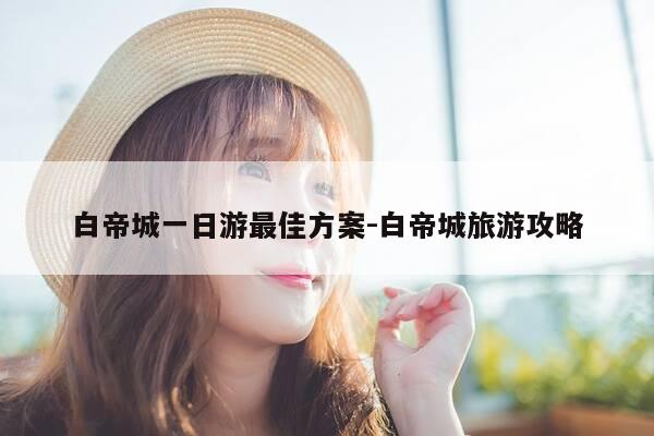 白帝城一日游最佳方案-白帝城旅游攻略-第1张图片-优惠活动网 白帝城一日游最佳方案-白帝城旅游攻略-第1张图片-优惠活动网