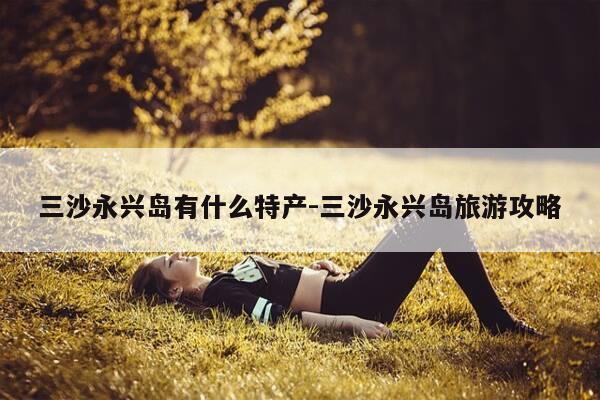 三沙永兴岛有什么特产-三沙永兴岛旅游攻略-第1张图片-优惠活动网 三沙永兴岛有什么特产-三沙永兴岛旅游攻略-第1张图片-优惠活动网
