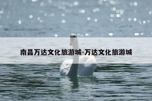 南昌万达文化旅游城-万达文化旅游城-第1张图片-优惠活动网 南昌万达文化旅游城-万达文化旅游城-第1张图片-优惠活动网