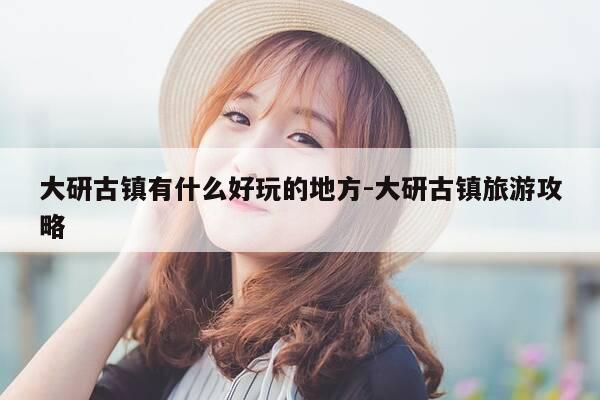 大研古镇有什么好玩的地方-大研古镇旅游攻略-第1张图片-优惠活动网