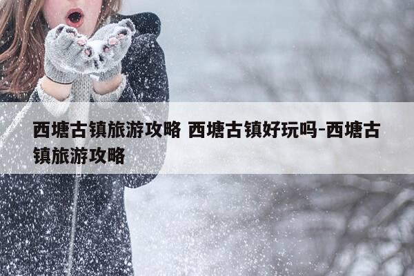 西塘古镇旅游攻略 西塘古镇好玩吗-西塘古镇旅游攻略-第1张图片-优惠活动网 西塘古镇旅游攻略 西塘古镇好玩吗-西塘古镇旅游攻略-第1张图片-优惠活动网
