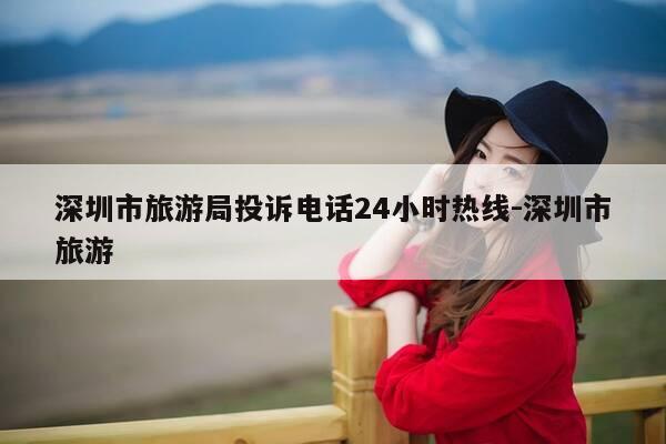 深圳市旅游局投诉电话24小时热线-深圳市旅游-第1张图片-优惠活动网 深圳市旅游局投诉电话24小时热线-深圳市旅游-第1张图片-优惠活动网