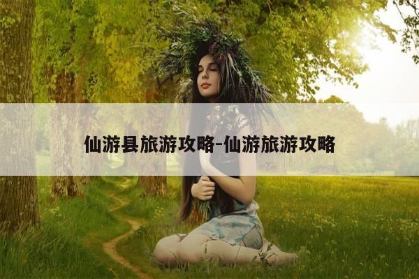 仙游县旅游攻略-仙游旅游攻略-第1张图片-优惠活动网 仙游县旅游攻略-仙游旅游攻略-第1张图片-优惠活动网