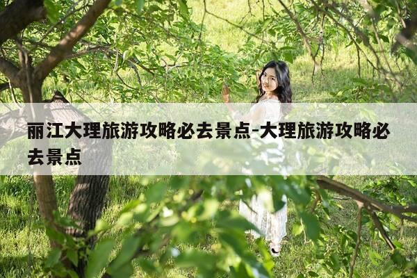 丽江大理旅游攻略必去景点-大理旅游攻略必去景点-第1张图片-优惠活动网 丽江大理旅游攻略必去景点-大理旅游攻略必去景点-第1张图片-优惠活动网