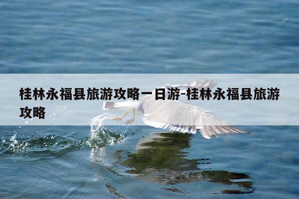 桂林永福县旅游攻略一日游-桂林永福县旅游攻略-第1张图片-优惠活动网 桂林永福县旅游攻略一日游-桂林永福县旅游攻略-第1张图片-优惠活动网