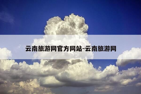 云南旅游网官方网站-云南旅游网-第1张图片-优惠活动网