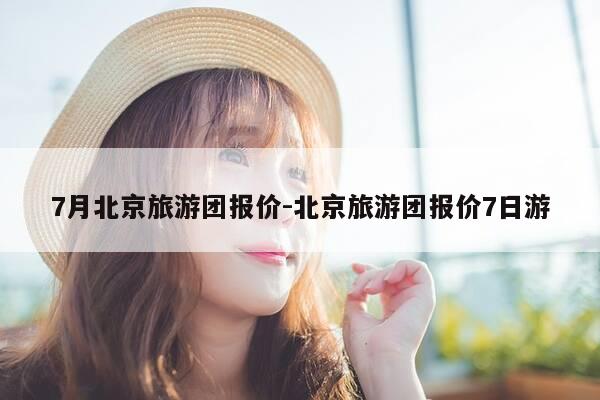 7月北京旅游团报价-北京旅游团报价7日游-第1张图片-优惠活动网