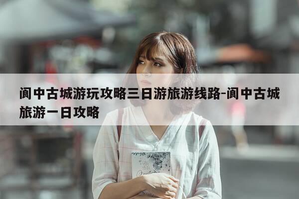 阆中古城游玩攻略三日游旅游线路-阆中古城旅游一日攻略-第1张图片-优惠活动网 阆中古城游玩攻略三日游旅游线路-阆中古城旅游一日攻略-第1张图片-优惠活动网
