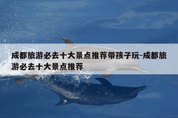 成都旅游必去十大景点推荐带孩子玩-成都旅游必去十大景点推荐-第1张图片-优惠活动网 成都旅游必去十大景点推荐带孩子玩-成都旅游必去十大景点推荐-第1张图片-优惠活动网