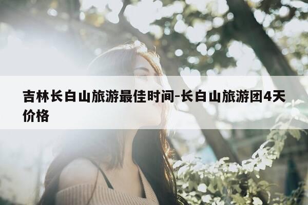 吉林长白山旅游最佳时间-长白山旅游团4天价格-第1张图片-优惠活动网