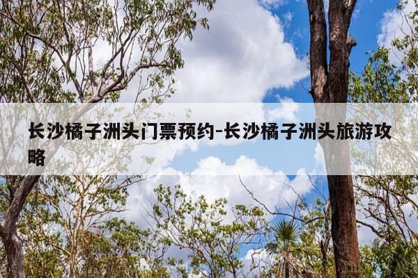 长沙橘子洲头门票预约-长沙橘子洲头旅游攻略-第1张图片-优惠活动网