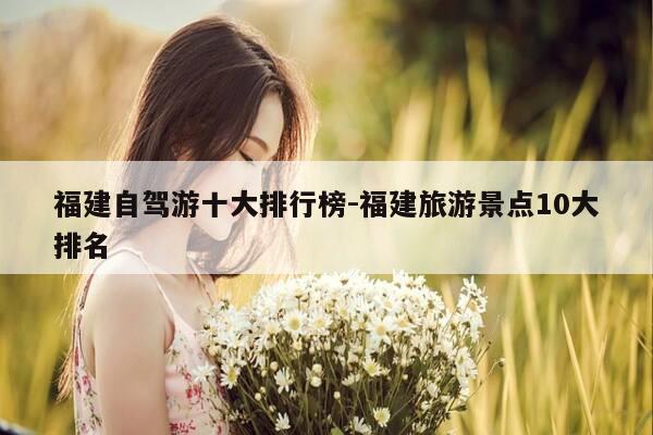 福建自驾游十大排行榜-福建旅游景点10大排名-第1张图片-优惠活动网