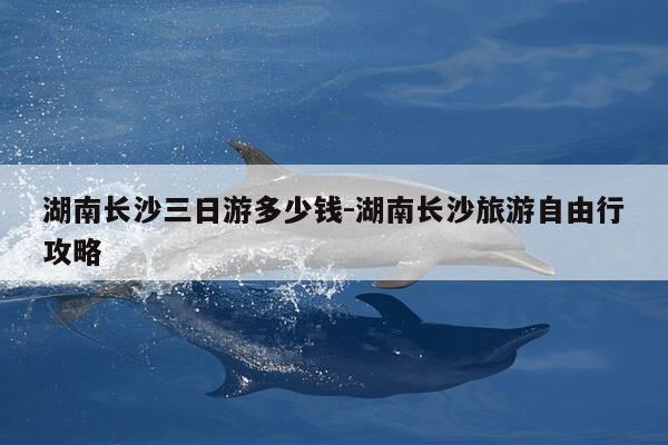 湖南长沙三日游多少钱-湖南长沙旅游自由行攻略-第1张图片-优惠活动网 湖南长沙三日游多少钱-湖南长沙旅游自由行攻略-第1张图片-优惠活动网
