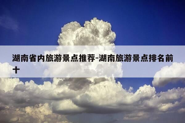 湖南省内旅游景点推荐-湖南旅游景点排名前十-第1张图片-优惠活动网 湖南省内旅游景点推荐-湖南旅游景点排名前十-第1张图片-优惠活动网