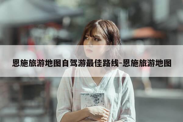 恩施旅游地图自驾游最佳路线-恩施旅游地图-第1张图片-优惠活动网 恩施旅游地图自驾游最佳路线-恩施旅游地图-第1张图片-优惠活动网