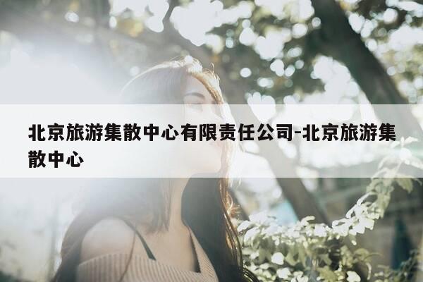 北京旅游集散中心有限责任公司-北京旅游集散中心-第1张图片-优惠活动网 北京旅游集散中心有限责任公司-北京旅游集散中心-第1张图片-优惠活动网