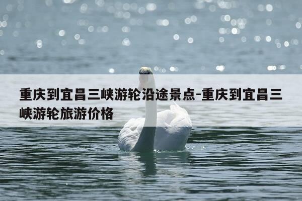 重庆到宜昌三峡游轮沿途景点-重庆到宜昌三峡游轮旅游价格-第1张图片-优惠活动网 重庆到宜昌三峡游轮沿途景点-重庆到宜昌三峡游轮旅游价格-第1张图片-优惠活动网