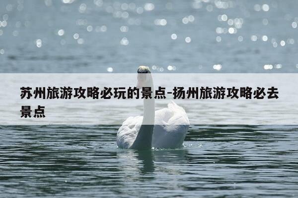 苏州旅游攻略必玩的景点-扬州旅游攻略必去景点-第1张图片-优惠活动网 苏州旅游攻略必玩的景点-扬州旅游攻略必去景点-第1张图片-优惠活动网