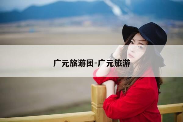 广元旅游团-广元旅游-第1张图片-优惠活动网 广元旅游团-广元旅游-第1张图片-优惠活动网