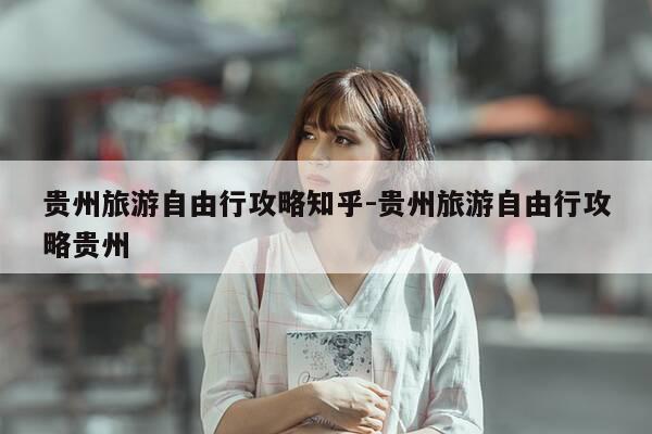 贵州旅游自由行攻略知乎-贵州旅游自由行攻略贵州-第1张图片-优惠活动网