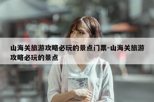 山海关旅游攻略必玩的景点门票-山海关旅游攻略必玩的景点-第1张图片-优惠活动网 山海关旅游攻略必玩的景点门票-山海关旅游攻略必玩的景点-第1张图片-优惠活动网