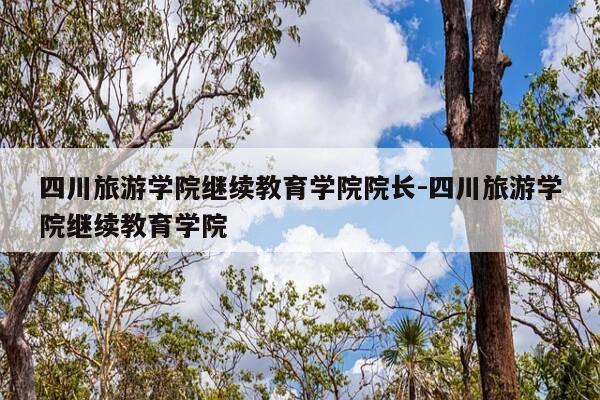 四川旅游学院继续教育学院院长-四川旅游学院继续教育学院-第1张图片-优惠活动网 四川旅游学院继续教育学院院长-四川旅游学院继续教育学院-第1张图片-优惠活动网