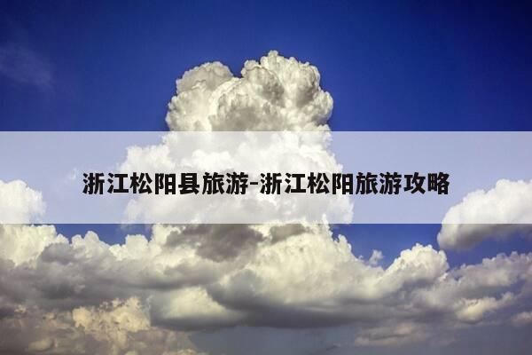 浙江松阳县旅游-浙江松阳旅游攻略-第1张图片-优惠活动网 浙江松阳县旅游-浙江松阳旅游攻略-第1张图片-优惠活动网