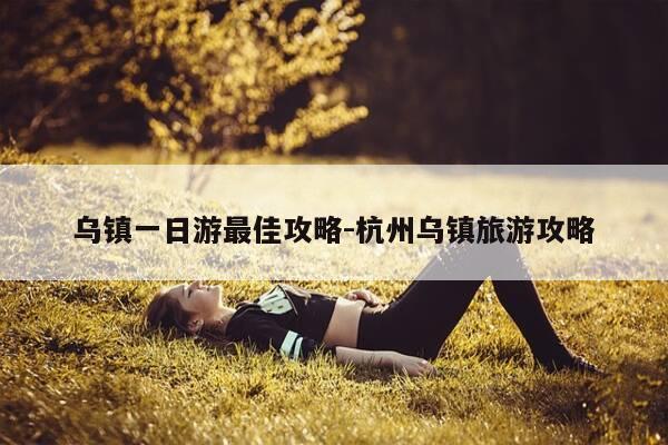 乌镇一日游最佳攻略-杭州乌镇旅游攻略-第1张图片-优惠活动网