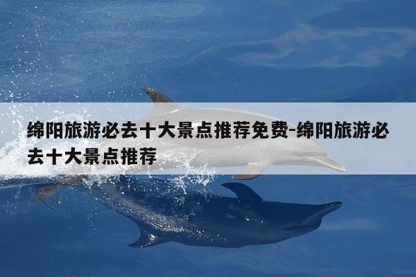 绵阳旅游必去十大景点推荐免费-绵阳旅游必去十大景点推荐-第1张图片-优惠活动网 绵阳旅游必去十大景点推荐免费-绵阳旅游必去十大景点推荐-第1张图片-优惠活动网