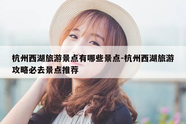 杭州西湖旅游景点有哪些景点-杭州西湖旅游攻略必去景点推荐-第1张图片-优惠活动网 杭州西湖旅游景点有哪些景点-杭州西湖旅游攻略必去景点推荐-第1张图片-优惠活动网